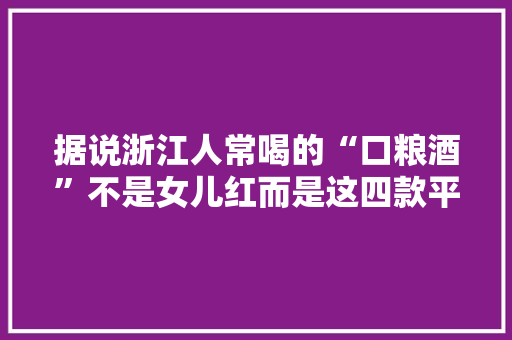 据说浙江人常喝的“口粮酒”不是女儿红而是这四款平价好酒