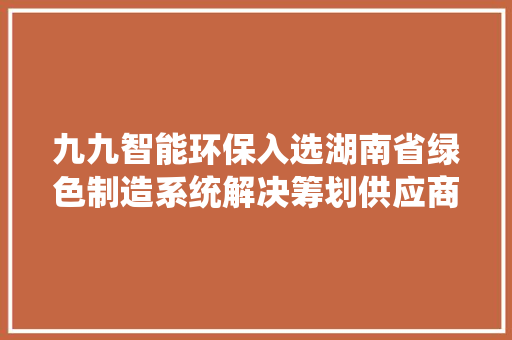 九九智能环保入选湖南省绿色制造系统解决筹划供应商推荐目录