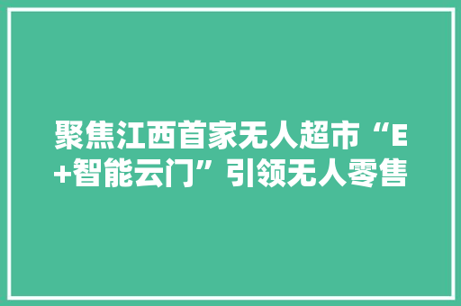 聚焦江西首家无人超市“E+智能云门”引领无人零售潮流