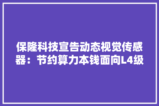 保隆科技宣告动态视觉传感器：节约算力本钱面向L4级自动驾驶