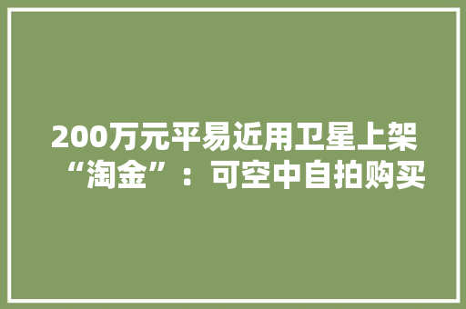 200万元平易近用卫星上架“淘金”：可空中自拍购买包发射