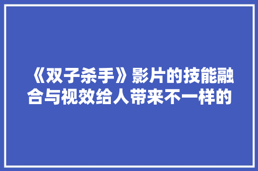 《双子杀手》影片的技能融合与视效给人带来不一样的觉得