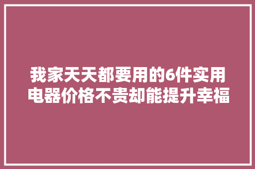 我家天天都要用的6件实用电器价格不贵却能提升幸福感