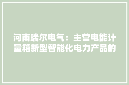 河南瑞尔电气：主营电能计量箱新型智能化电力产品的高新技能企业