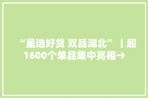 “星选好货 双品湖北”丨超1600个单品集中亮相→