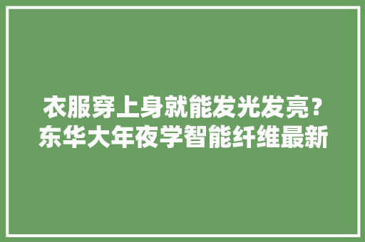 衣服穿上身就能发光发亮？东华大年夜学智能纤维最新研究成果在Science揭橥