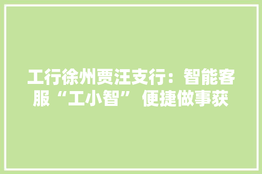 工行徐州贾汪支行：智能客服“工小智” 便捷做事获好评