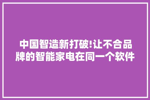 中国智造新打破!让不合品牌的智能家电在同一个软件里控制