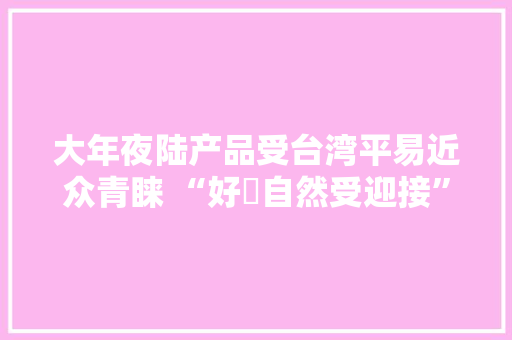 大年夜陆产品受台湾平易近众青睐 “好嘢自然受迎接”