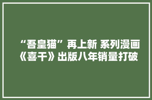“吾皇猫”再上新 系列漫画《喜干》出版八年销量打破600万