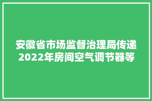 安徽省市场监督治理局传递2022年房间空气调节器等56种产品质量省级监督抽查结果