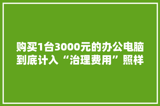 购买1台3000元的办公电脑到底计入“治理费用”照样“固定资产”