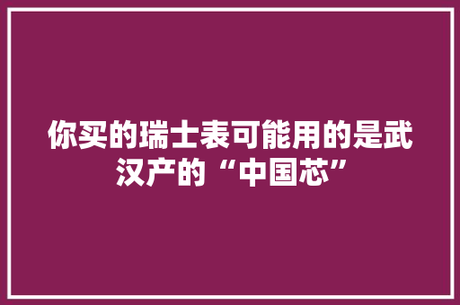 你买的瑞士表可能用的是武汉产的“中国芯” 你买的瑞士表可能用的是武汉产的“中国芯” 互联通信
