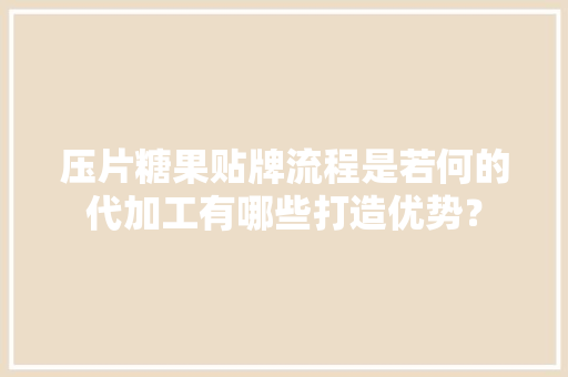 压片糖果贴牌流程是若何的代加工有哪些打造优势？