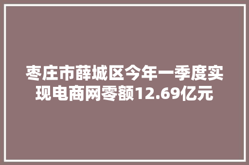 枣庄市薛城区今年一季度实现电商网零额12.69亿元