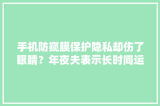 手机防窥膜保护隐私却伤了眼睛？年夜夫表示长时间运用会让眼睛疲乏
