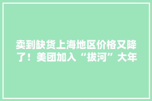 卖到缺货上海地区价格又降了！美团加入“拔河”大年夜润发说“不吵了”
