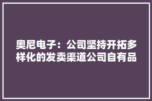 奥尼电子：公司坚持开拓多样化的发卖渠道公司自有品牌产品在天猫、京东、抖音、亚马逊等平台均有发卖