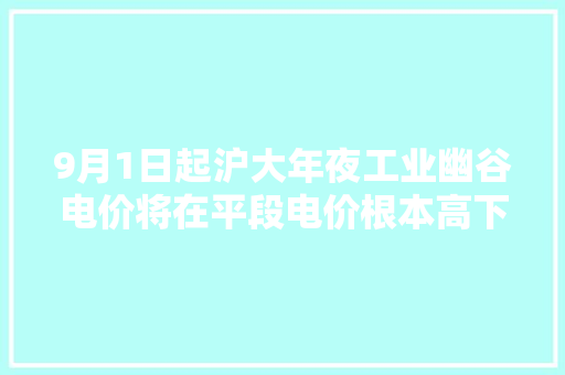 9月1日起沪大年夜工业幽谷电价将在平段电价根本高下浮80%