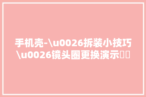 手机壳-\u0026拆装小技巧\u0026镜头圈更换演示❤️