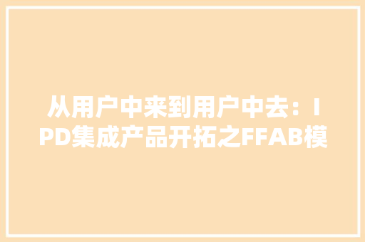 从用户中来到用户中去：IPD集成产品开拓之FFAB模型让 从用户中来到用户中去：IPD集成产品开拓之FFAB模型让 互联通信