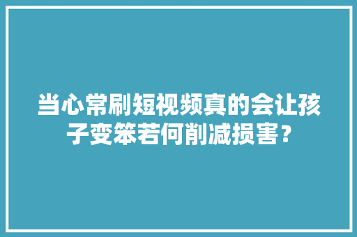 当心常刷短视频真的会让孩子变笨若何削减损害？