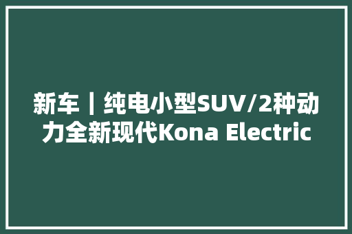 新车｜纯电小型SUV/2种动力全新现代Kona Electric N Line设备曝光