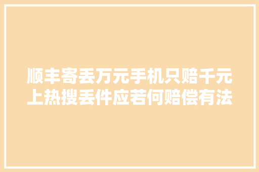 顺丰寄丢万元手机只赔千元上热搜丢件应若何赔偿有法可依