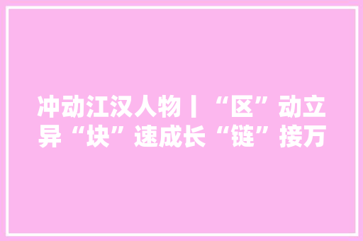 冲动江汉人物丨“区”动立异“块”速成长“链”接万物这支科研团队助力武汉打造“区块链之城”