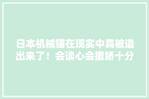日本机械猫在现实中真被造出来了！会读心会撒娇十分治愈 日本机械猫在现实中真被造出来了！会读心会撒娇十分治愈 互联通信