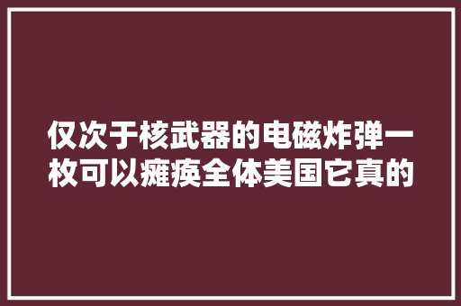 仅次于核武器的电磁炸弹一枚可以瘫痪全体美国它真的存在吗？ 仅次于核武器的电磁炸弹一枚可以瘫痪全体美国它真的存在吗？ 人工智能