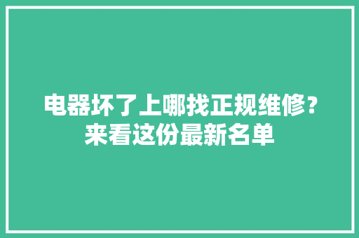 电器坏了上哪找正规维修？来看这份最新名单