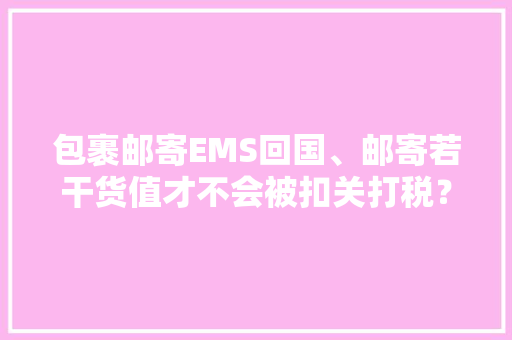 包裹邮寄EMS回国、邮寄若干货值才不会被扣关打税？