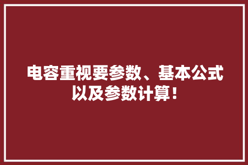电容重视要参数、基本公式以及参数计算！