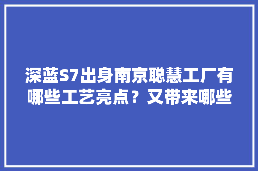 深蓝S7出身南京聪慧工厂有哪些工艺亮点？又带来哪些技能优势？