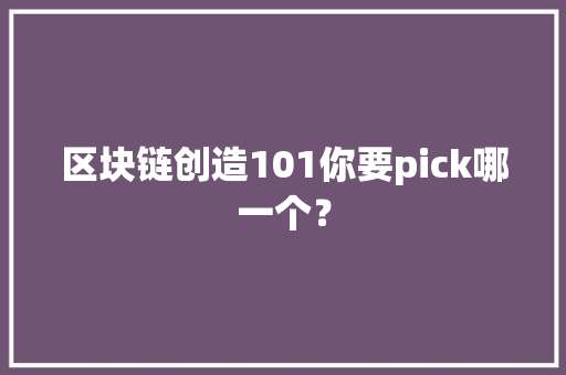 区块链创造101你要pick哪一个？