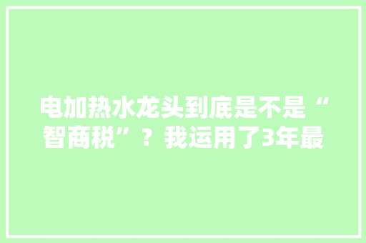 电加热水龙头到底是不是“智商税”？我运用了3年最有谈话权