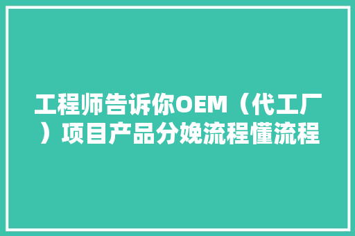 工程师告诉你OEM（代工厂）项目产品分娩流程懂流程干事更便捷