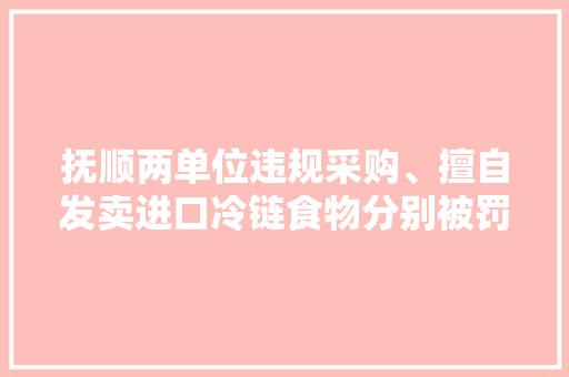 抚顺两单位违规采购、擅自发卖进口冷链食物分别被罚15万