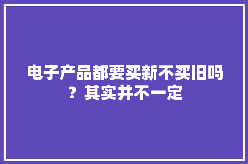 电子产品都要买新不买旧吗？其实并不一定