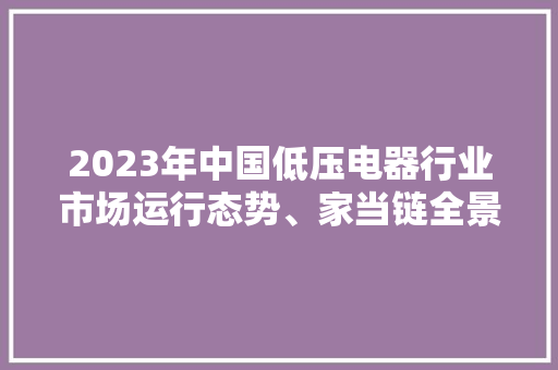 2023年中国低压电器行业市场运行态势、家当链全景及成长趋势申报
