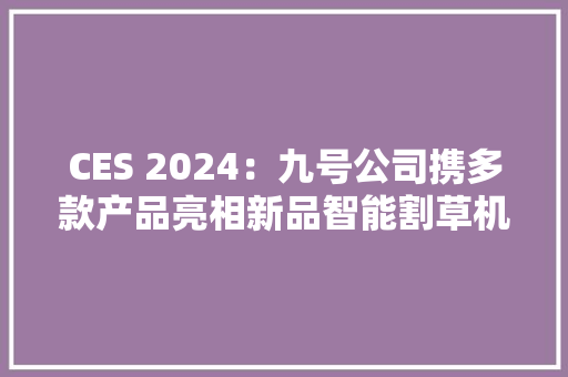 CES 2024：九号公司携多款产品亮相新品智能割草机、E-bike引关注