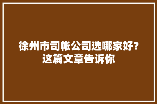 徐州市司帐公司选哪家好？这篇文章告诉你