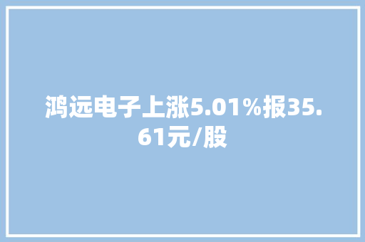 鸿远电子上涨5.01%报35.61元/股