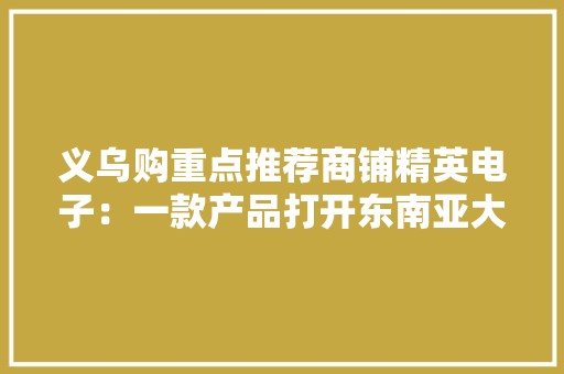 义乌购重点推荐商铺精英电子：一款产品打开东南亚大年夜门