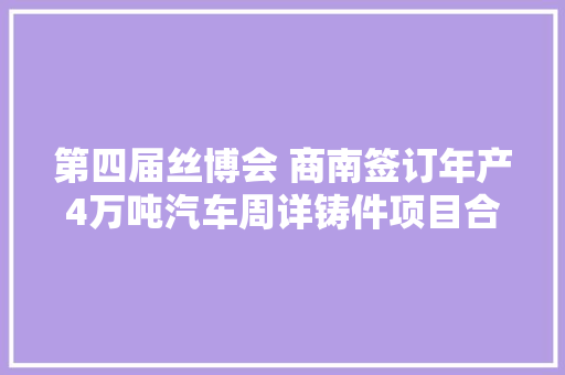 第四届丝博会 商南签订年产4万吨汽车周详铸件项目合同