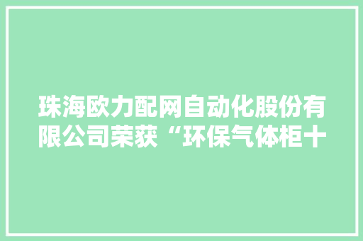 珠海欧力配网自动化股份有限公司荣获“环保气体柜十大年夜品牌”称号