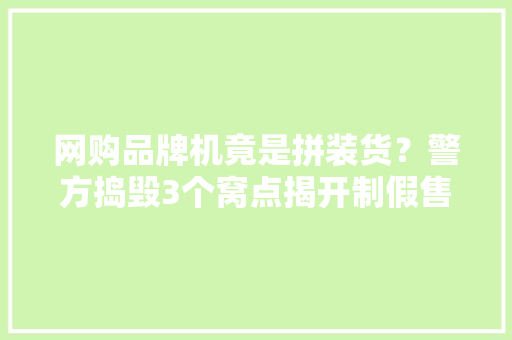 网购品牌机竟是拼装货？警方捣毁3个窝点揭开制假售假全链条