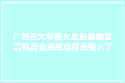 广西各大年夜火车站自助售票机周全进级功能更强大了