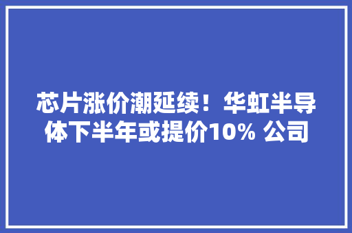 芯片涨价潮延续！华虹半导体下半年或提价10% 公司一度涨超8%